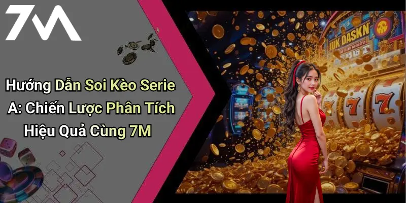 Hướng Dẫn Soi Kèo Serie A: Chiến Lược Phân Tích Hiệu Quả Cùng 7M