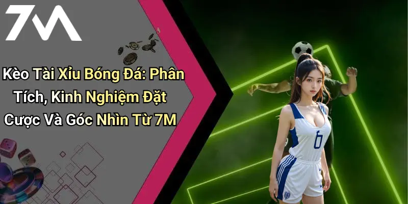 Kèo Tài Xỉu Bóng Đá: Phân Tích, Kinh Nghiệm Đặt Cược Và Góc Nhìn Từ 7M