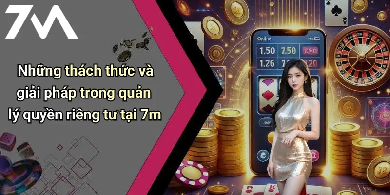 Những thách thức và giải pháp trong quản lý quyền riêng tư tại 7m