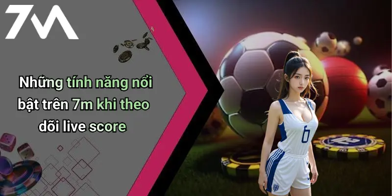 Những tính năng nổi bật trên 7m khi theo dõi live score