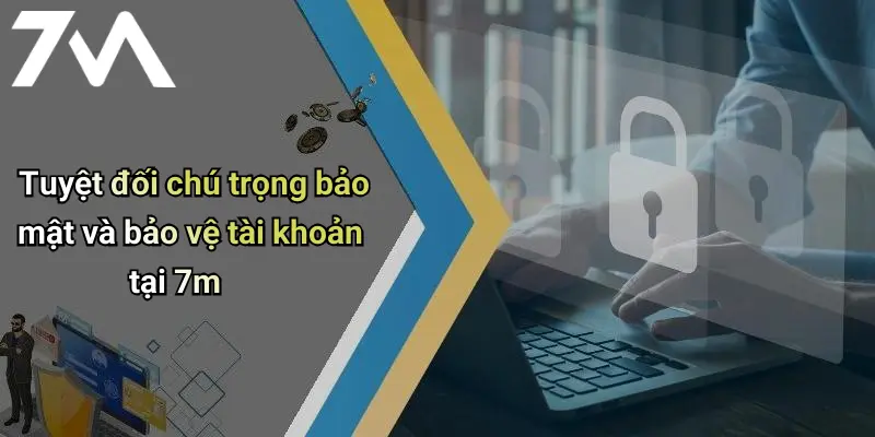 Tuyệt đối chú trọng bảo mật và bảo vệ tài khoản tại 7m