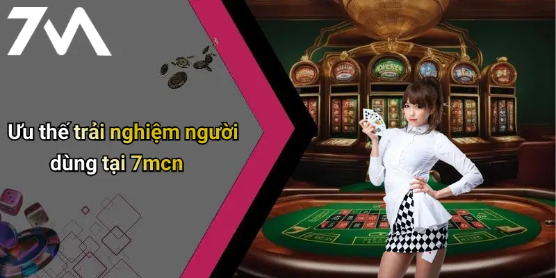 Ưu thế trải nghiệm người dùng tại 7mcn