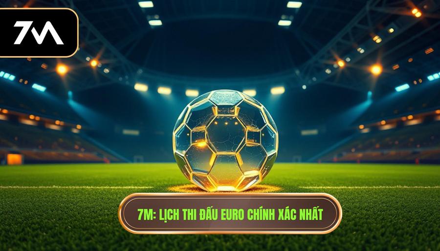 7M_ Lịch thi đấu Euro chính xác nhất